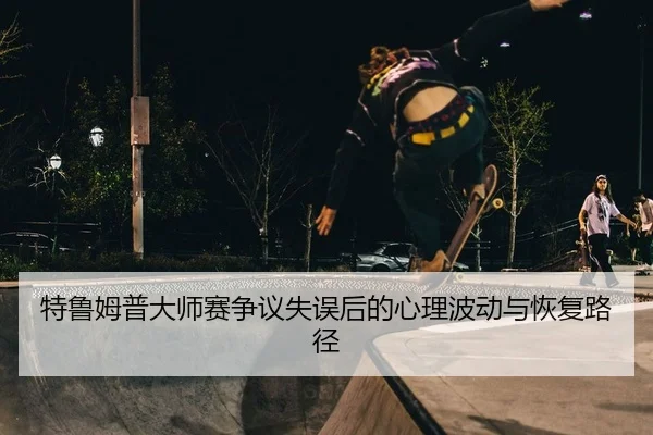 特鲁姆普大师赛争议失误后的心理波动与恢复路径