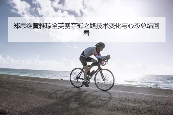郑思维黄雅琼全英赛夺冠之路技术变化与心态总结回看